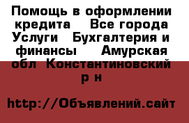 Помощь в оформлении кредита  - Все города Услуги » Бухгалтерия и финансы   . Амурская обл.,Константиновский р-н